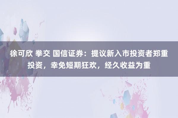 徐可欣 拳交 国信证券：提议新入市投资者郑重投资，幸免短期狂欢，经久收益为重