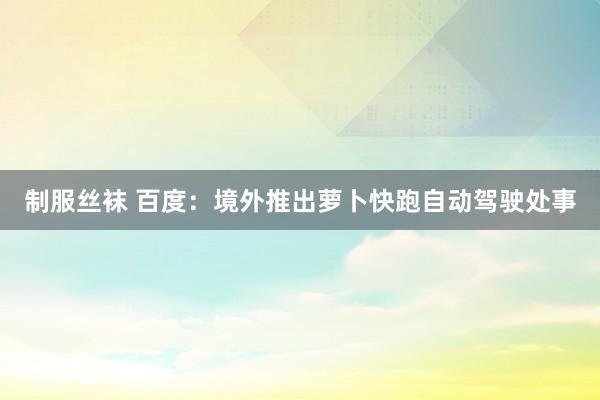 制服丝袜 百度：境外推出萝卜快跑自动驾驶处事