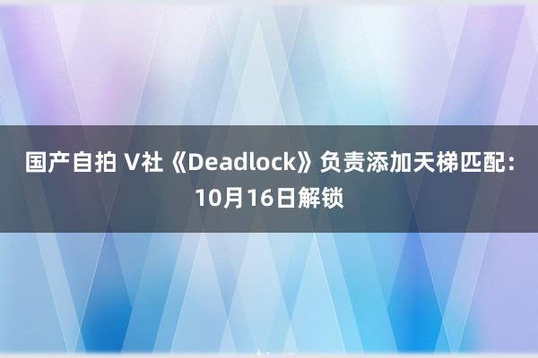 国产自拍 V社《Deadlock》负责添加天梯匹配：10月16日解锁