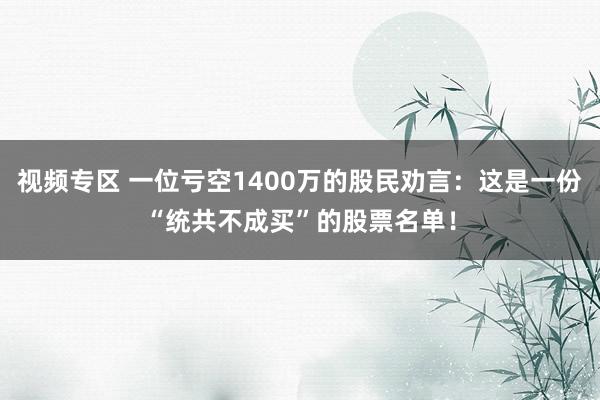 视频专区 一位亏空1400万的股民劝言：这是一份“统共不成买”的股票名单！