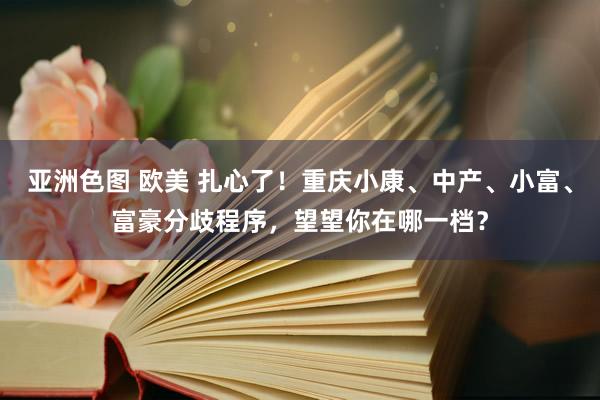 亚洲色图 欧美 扎心了！重庆小康、中产、小富、富豪分歧程序，望望你在哪一档？