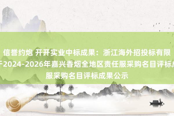 信誉约炮 开开实业中标成果：浙江海外招投标有限公司对于2024-2026年嘉兴香烟全地区责任服采购名目评标成果公示