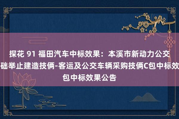 探花 91 福田汽车中标效果：本溪市新动力公交新式基础举止建造技俩-客运及公交车辆采购技俩C包中标效果公告