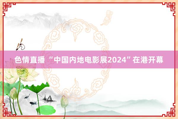 色情直播 “中国内地电影展2024”在港开幕