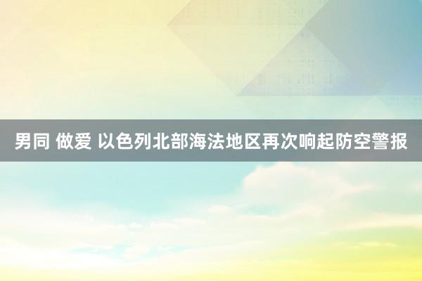 男同 做爱 以色列北部海法地区再次响起防空警报