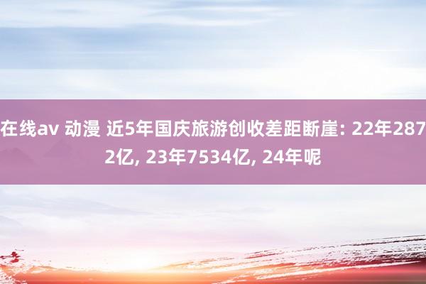 在线av 动漫 近5年国庆旅游创收差距断崖: 22年2872亿， 23年7534亿， 24年呢