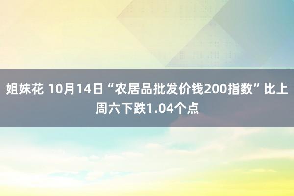 姐妹花 10月14日“农居品批发价钱200指数”比上周六下跌1.04个点