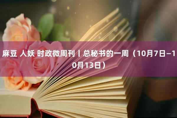 麻豆 人妖 时政微周刊丨总秘书的一周（10月7日—10月13日）