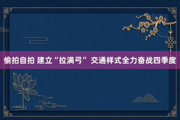 偷拍自拍 建立“拉满弓” 交通样式全力奋战四季度