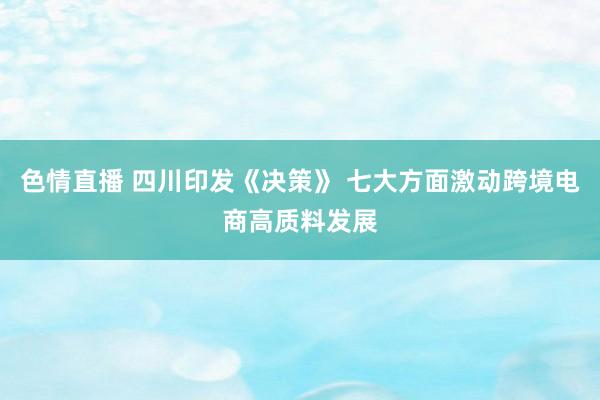 色情直播 四川印发《决策》 七大方面激动跨境电商高质料发展