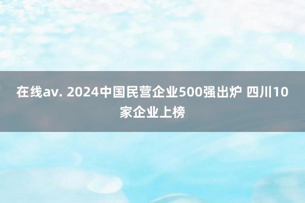 在线av. 2024中国民营企业500强出炉 四川10家企业上榜