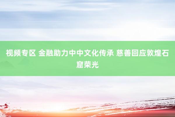 视频专区 金融助力中中文化传承 慈善回应敦煌石窟荣光