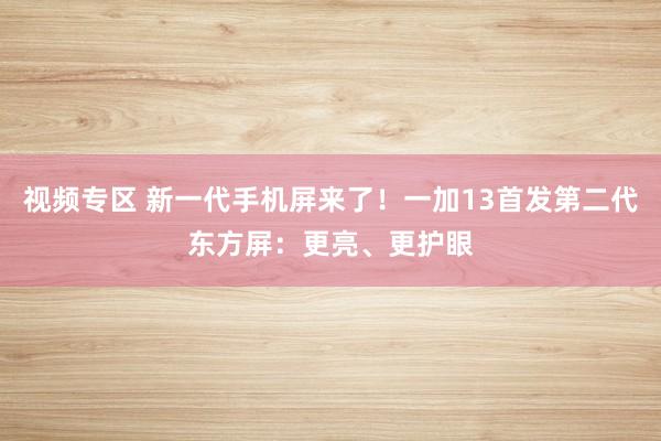 视频专区 新一代手机屏来了！一加13首发第二代东方屏：更亮、更护眼