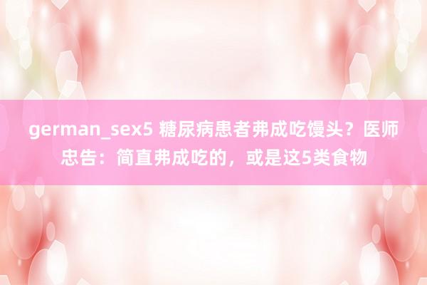 german_sex5 糖尿病患者弗成吃馒头？医师忠告：简直弗成吃的，或是这5类食物