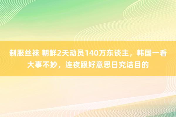 制服丝袜 朝鲜2天动员140万东谈主，韩国一看大事不妙，连夜跟好意思日究诘目的