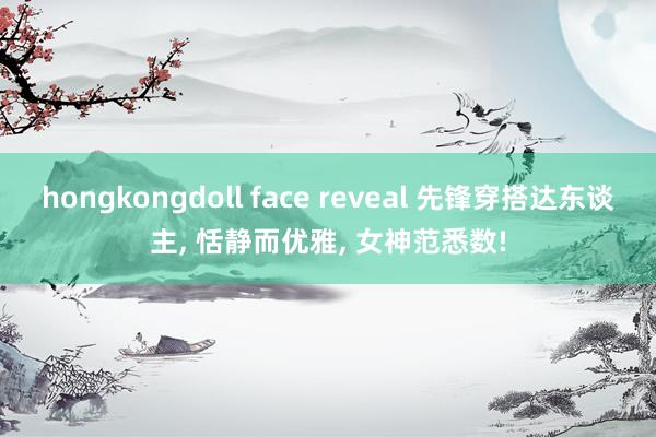 hongkongdoll face reveal 先锋穿搭达东谈主， 恬静而优雅， 女神范悉数!