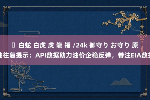 ✨白蛇 白虎 虎 龍 福 /24k 御守り お守り 原油往复提示：API数据助力油价企稳反弹，眷注EIA数据