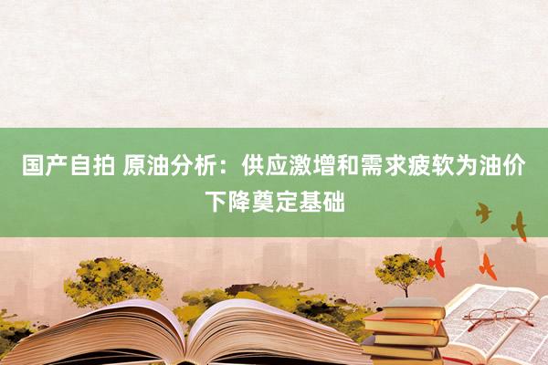 国产自拍 原油分析：供应激增和需求疲软为油价下降奠定基础