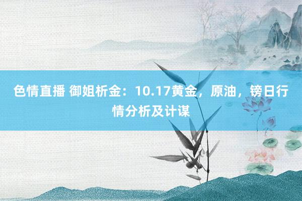 色情直播 御姐析金：10.17黄金，原油，镑日行情分析及计谋