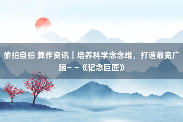 偷拍自拍 算作资讯｜培养科学念念维，打造最宽广脑— —《记念巨匠》