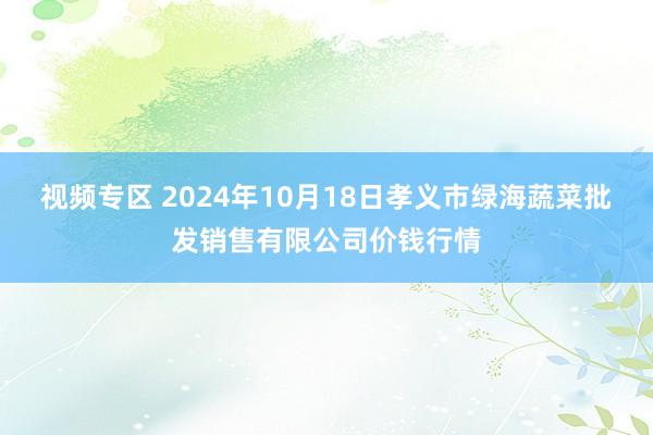 视频专区 2024年10月18日孝义市绿海蔬菜批发销售有限公司价钱行情