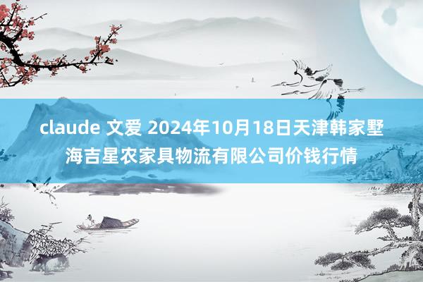 claude 文爱 2024年10月18日天津韩家墅海吉星农家具物流有限公司价钱行情