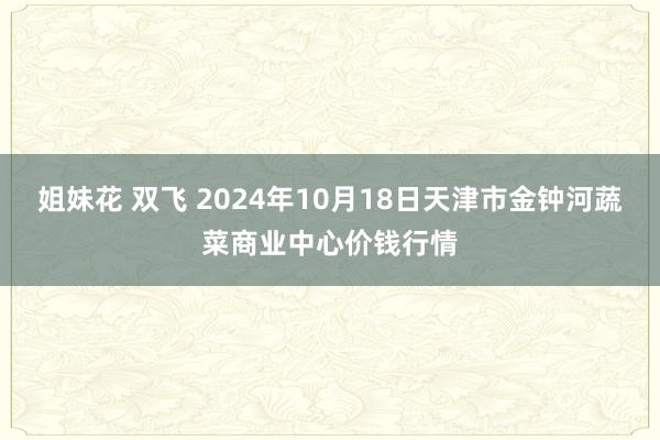 姐妹花 双飞 2024年10月18日天津市金钟河蔬菜商业中心价钱行情