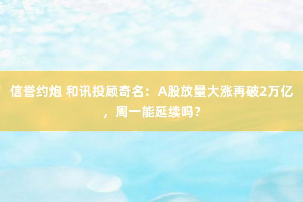 信誉约炮 和讯投顾奇名：A股放量大涨再破2万亿，周一能延续吗？