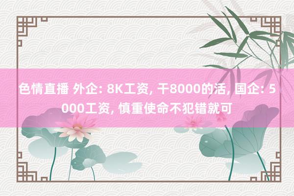 色情直播 外企: 8K工资， 干8000的活， 国企: 5000工资， 慎重使命不犯错就可