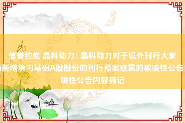 信誉约炮 晶科动力: 晶科动力对于境外刊行大家存托把柄新增境内基础A股股份的刊行预案败露的教唆性公告内容摘记