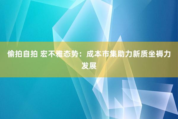 偷拍自拍 宏不雅态势：成本市集助力新质坐褥力发展