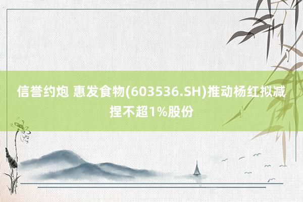 信誉约炮 惠发食物(603536.SH)推动杨红拟减捏不超1%股份