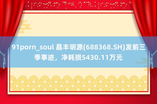 91porn_soul 晶丰明源(688368.SH)发前三季事迹，净耗损5430.11万元