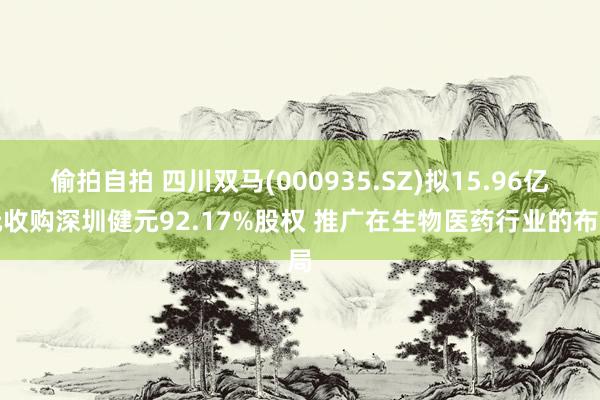 偷拍自拍 四川双马(000935.SZ)拟15.96亿元收购深圳健元92.17%股权 推广在生物医药行业的布局