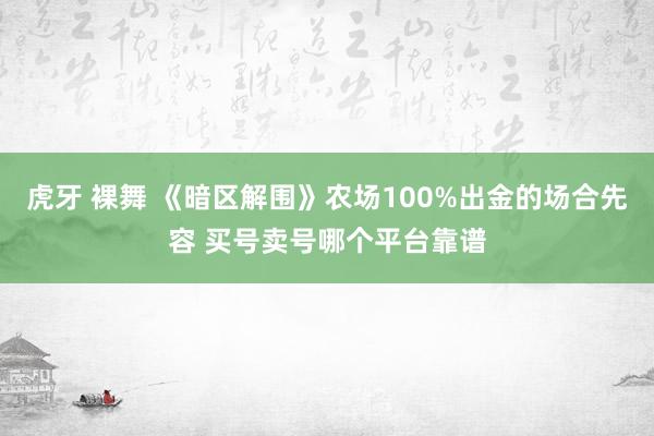 虎牙 裸舞 《暗区解围》农场100%出金的场合先容 买号卖号哪个平台靠谱