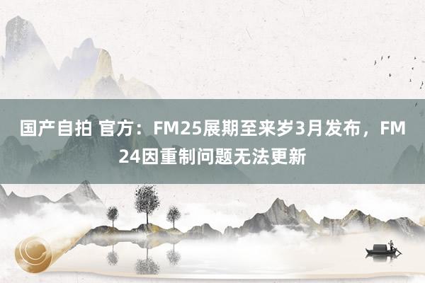 国产自拍 官方：FM25展期至来岁3月发布，FM24因重制问题无法更新