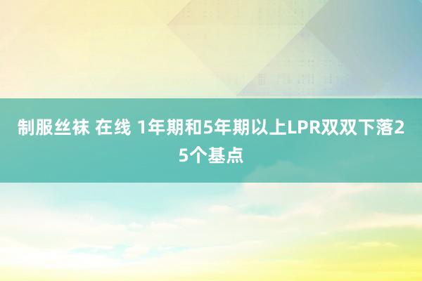 制服丝袜 在线 1年期和5年期以上LPR双双下落25个基点