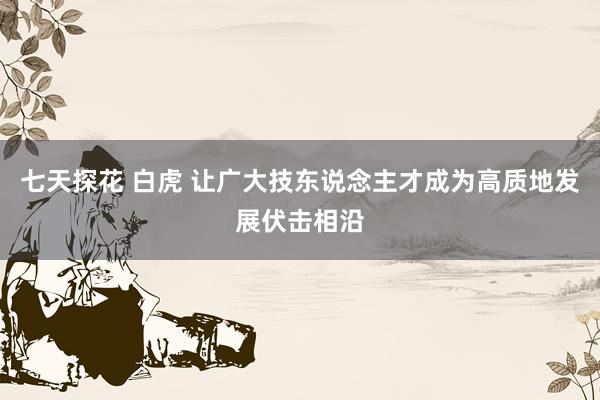 七天探花 白虎 让广大技东说念主才成为高质地发展伏击相沿