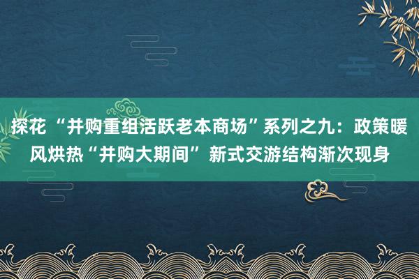 探花 “并购重组活跃老本商场”系列之九：政策暖风烘热“并购大期间” 新式交游结构渐次现身