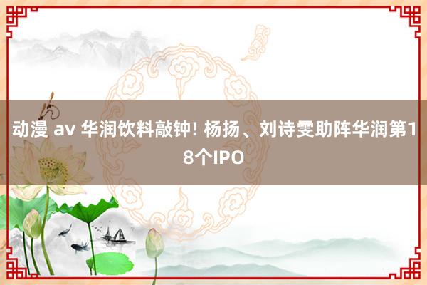 动漫 av 华润饮料敲钟! 杨扬、刘诗雯助阵华润第18个IPO