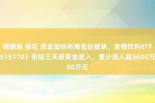 眼镜妹 探花 资金加快布局低估板块，食物饮料ETF（515170）衔接三天获资金流入，累计流入超3600万元