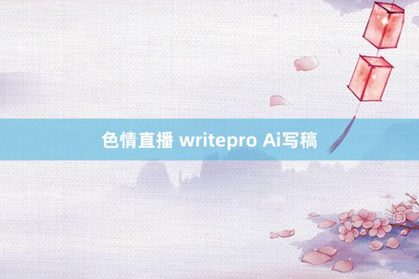 色情直播 writepro Ai写稿