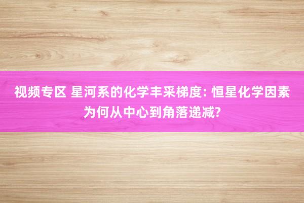 视频专区 星河系的化学丰采梯度: 恒星化学因素为何从中心到角落递减?