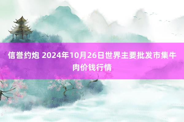 信誉约炮 2024年10月26日世界主要批发市集牛肉价钱行情