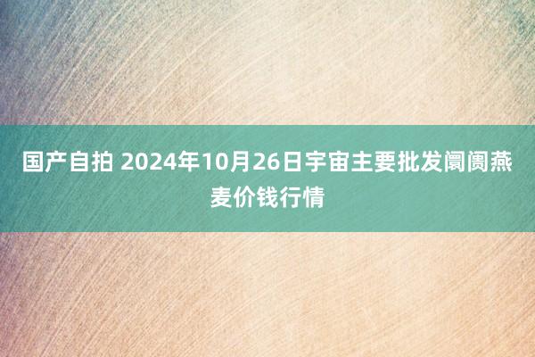 国产自拍 2024年10月26日宇宙主要批发阛阓燕麦价钱行情