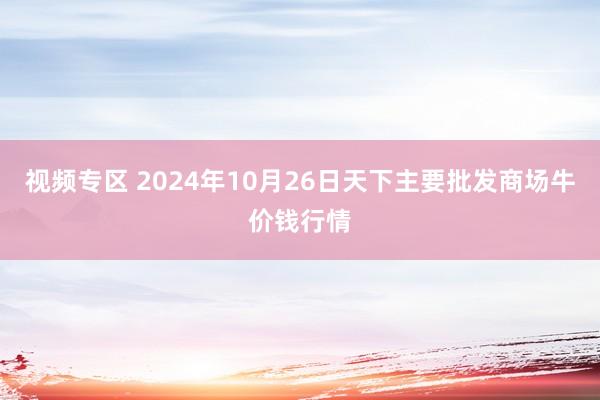 视频专区 2024年10月26日天下主要批发商场牛价钱行情