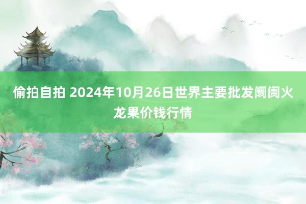 偷拍自拍 2024年10月26日世界主要批发阛阓火龙果价钱行情