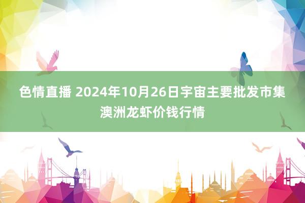 色情直播 2024年10月26日宇宙主要批发市集澳洲龙虾价钱行情