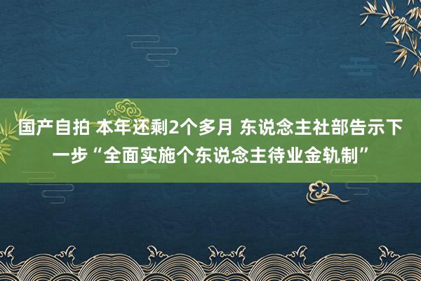 国产自拍 本年还剩2个多月 东说念主社部告示下一步“全面实施个东说念主待业金轨制”