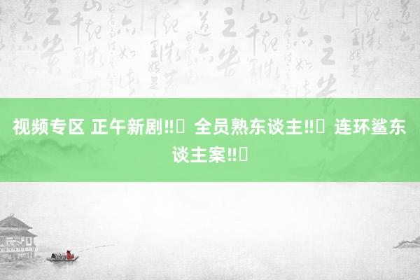 视频专区 正午新剧‼️全员熟东谈主‼️连环鲨东谈主案‼️